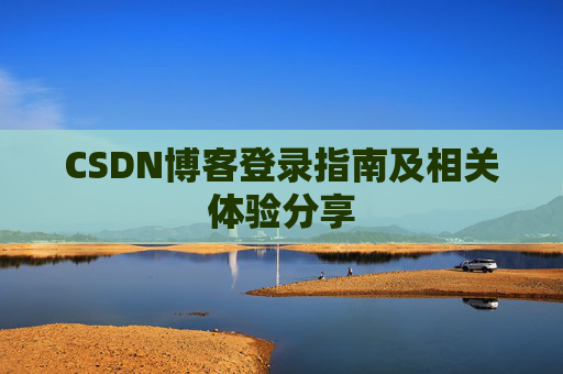 CSDN博客登录指南及相关体验分享 CSDN博客登录指南及相关体验分享